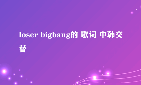 loser bigbang的 歌词 中韩交替