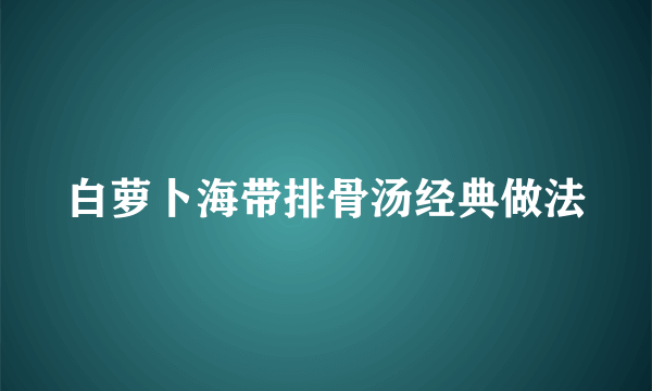 白萝卜海带排骨汤经典做法