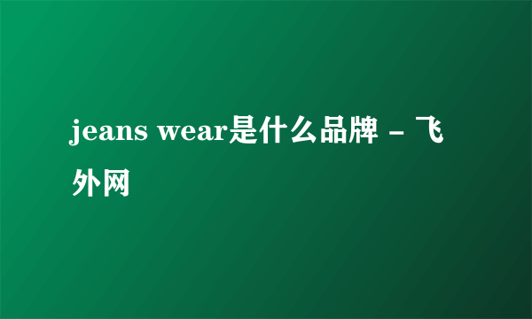 jeans wear是什么品牌 - 飞外网