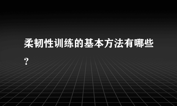 柔韧性训练的基本方法有哪些？