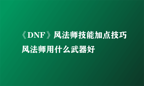 《DNF》风法师技能加点技巧 风法师用什么武器好