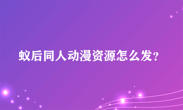 蚁后同人动漫资源怎么发？