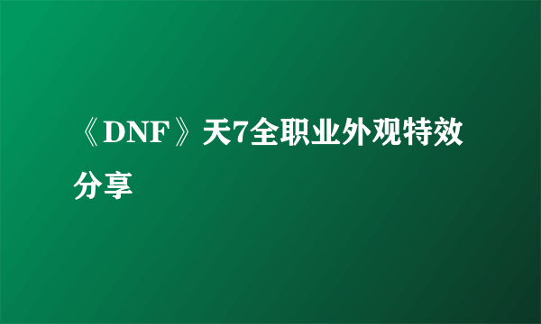 《DNF》天7全职业外观特效分享