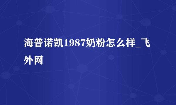 海普诺凯1987奶粉怎么样_飞外网