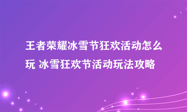 王者荣耀冰雪节狂欢活动怎么玩 冰雪狂欢节活动玩法攻略