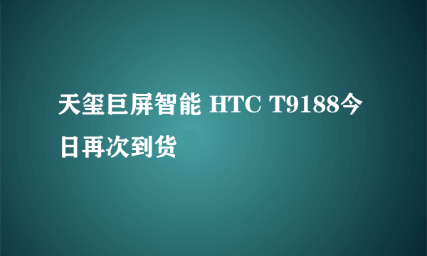 天玺巨屏智能 HTC T9188今日再次到货