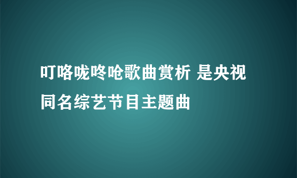 叮咯咙咚呛歌曲赏析 是央视同名综艺节目主题曲