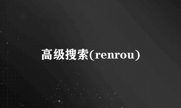 高级搜索(renrou)