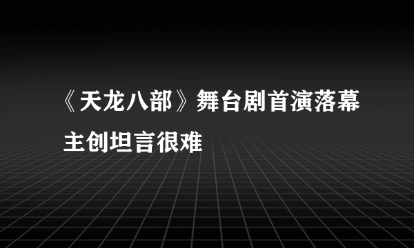 《天龙八部》舞台剧首演落幕 主创坦言很难