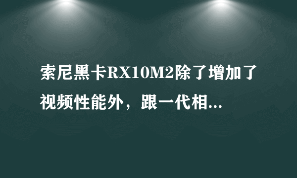 索尼黑卡RX10M2除了增加了视频性能外，跟一代相比还增加了什么？