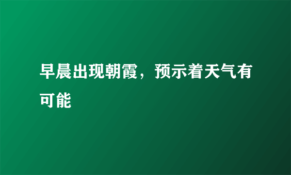 早晨出现朝霞，预示着天气有可能