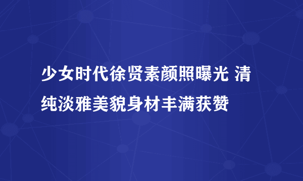 少女时代徐贤素颜照曝光 清纯淡雅美貌身材丰满获赞