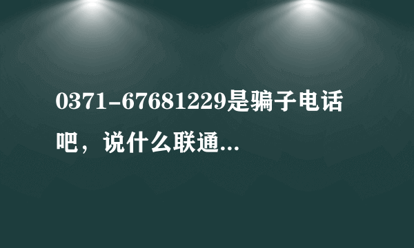 0371-67681229是骗子电话吧，说什么联通营业厅催缴固话费，骗你家固话号码，然后回拨就不敢接了