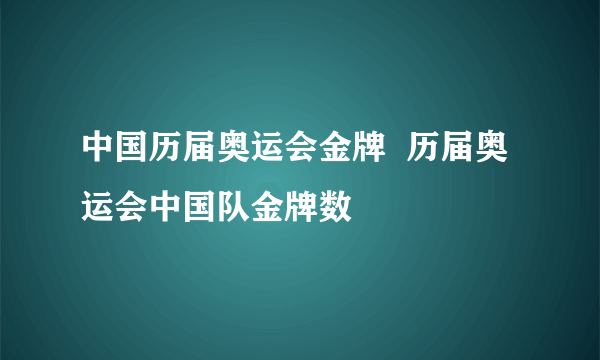 中国历届奥运会金牌  历届奥运会中国队金牌数