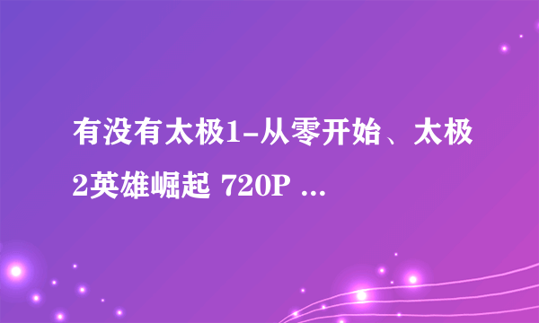 有没有太极1-从零开始、太极2英雄崛起 720P 的资源 谢谢分享