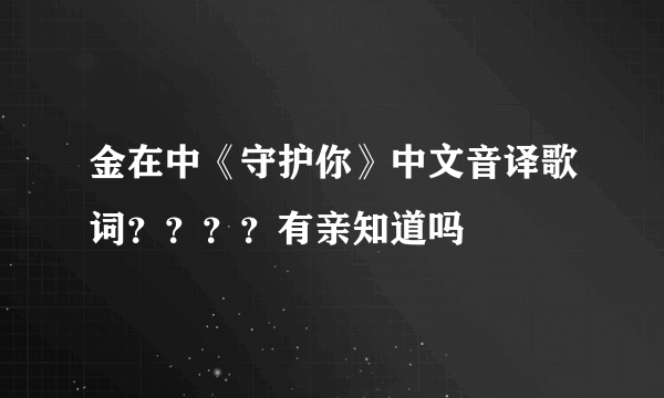 金在中《守护你》中文音译歌词？？？？有亲知道吗