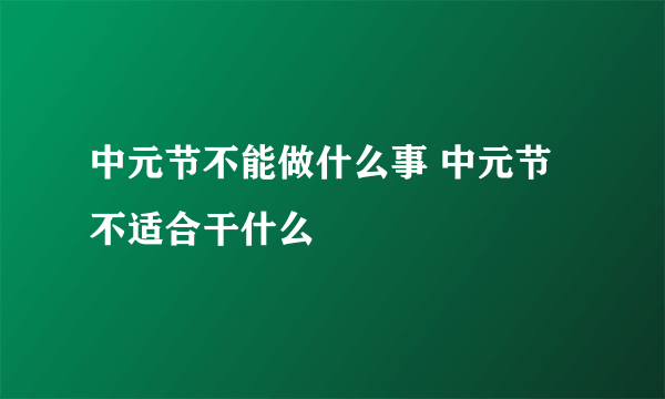 中元节不能做什么事 中元节不适合干什么