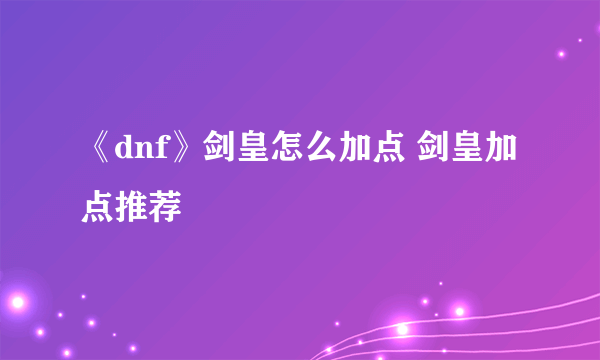 《dnf》剑皇怎么加点 剑皇加点推荐