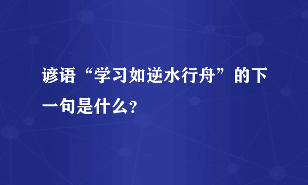 谚语“学习如逆水行舟”的下一句是什么？