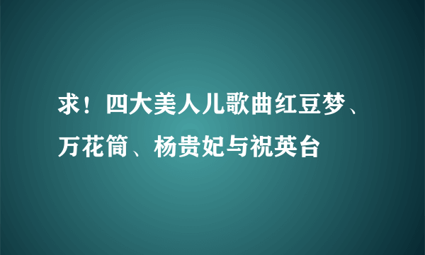 求！四大美人儿歌曲红豆梦、万花筒、杨贵妃与祝英台