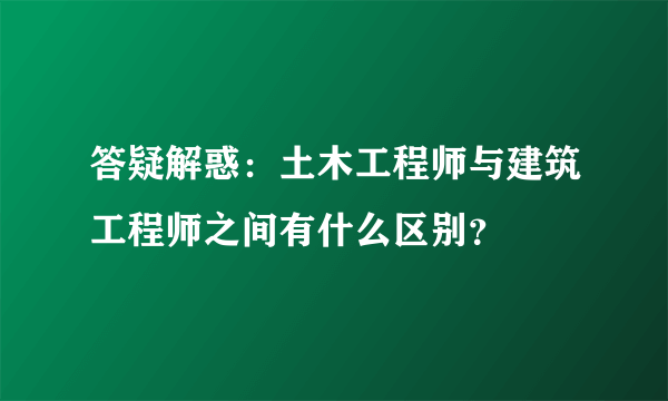 答疑解惑：土木工程师与建筑工程师之间有什么区别？