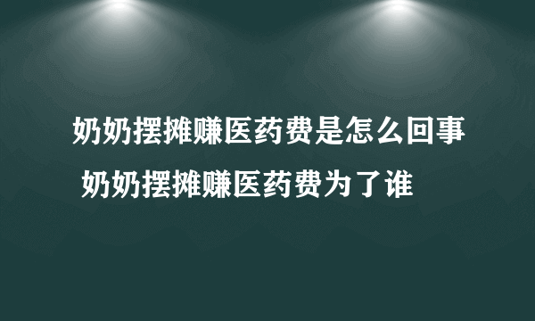 奶奶摆摊赚医药费是怎么回事 奶奶摆摊赚医药费为了谁