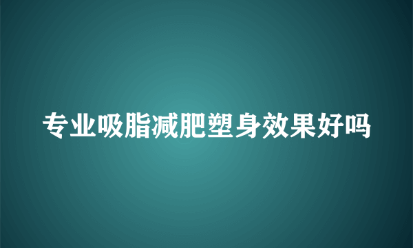 专业吸脂减肥塑身效果好吗