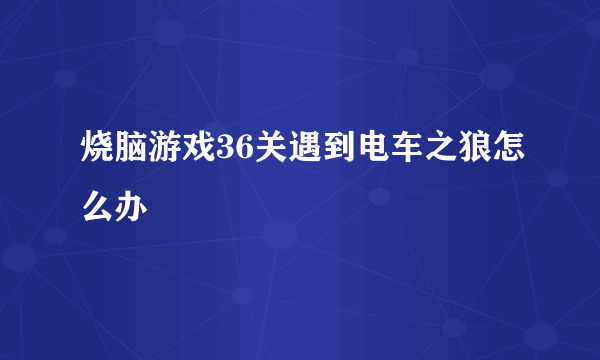 烧脑游戏36关遇到电车之狼怎么办