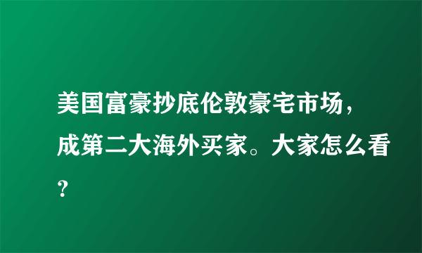 美国富豪抄底伦敦豪宅市场，成第二大海外买家。大家怎么看？