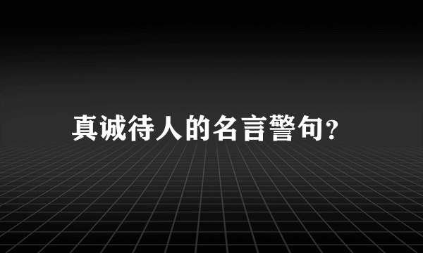 真诚待人的名言警句？