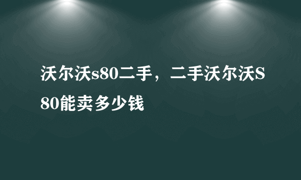 沃尔沃s80二手，二手沃尔沃S80能卖多少钱