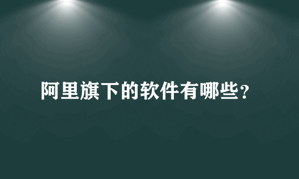 阿里旗下的软件有哪些？