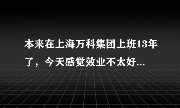 本来在上海万科集团上班13年了，今天感觉效业不太好想去苏州发展？