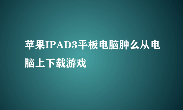 苹果IPAD3平板电脑肿么从电脑上下载游戏