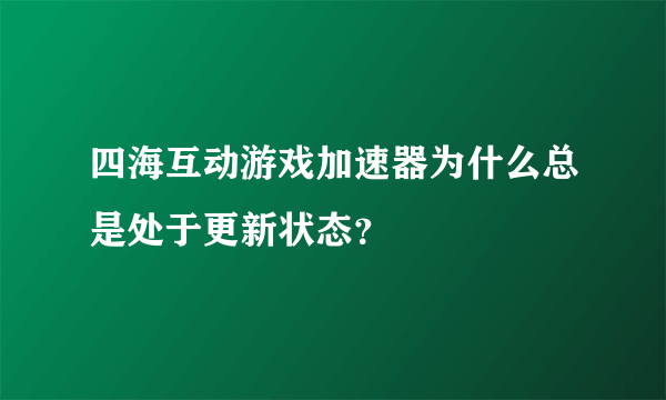 四海互动游戏加速器为什么总是处于更新状态？