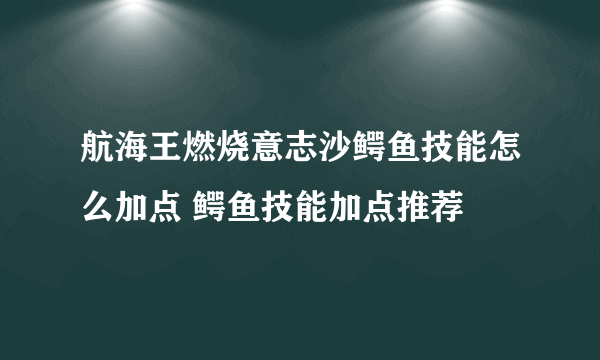 航海王燃烧意志沙鳄鱼技能怎么加点 鳄鱼技能加点推荐