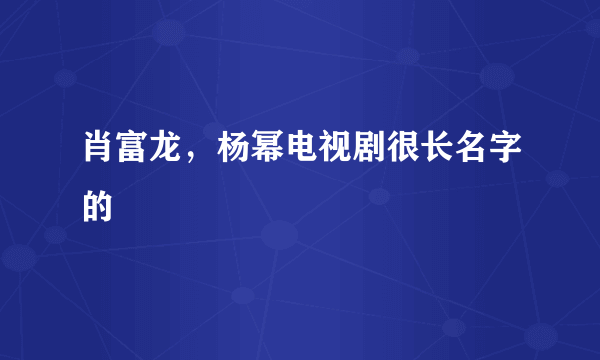 肖富龙，杨幂电视剧很长名字的