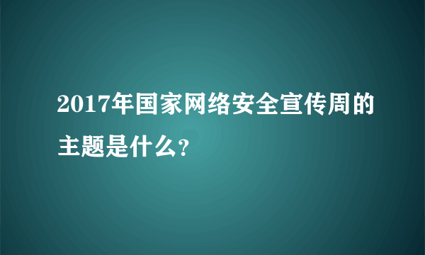 2017年国家网络安全宣传周的主题是什么？