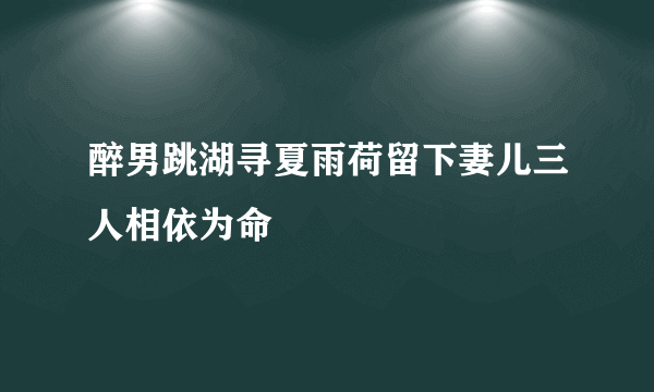 醉男跳湖寻夏雨荷留下妻儿三人相依为命