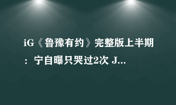 iG《鲁豫有约》完整版上半期：宁自曝只哭过2次 JackeyLove坦言打电竞要挨得住喷