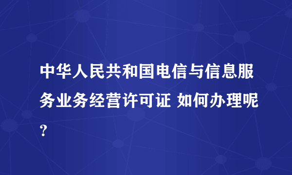 中华人民共和国电信与信息服务业务经营许可证 如何办理呢？