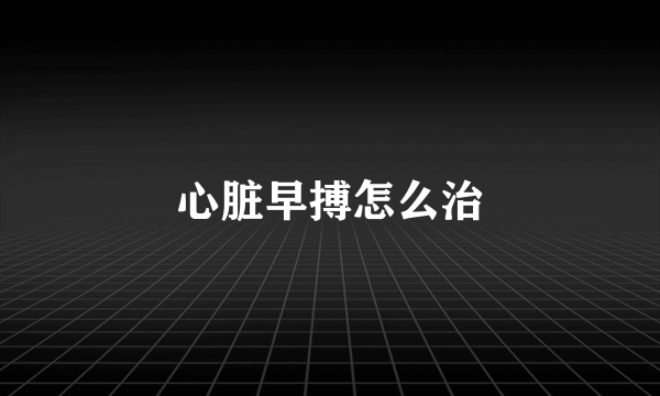 心脏早搏怎么治