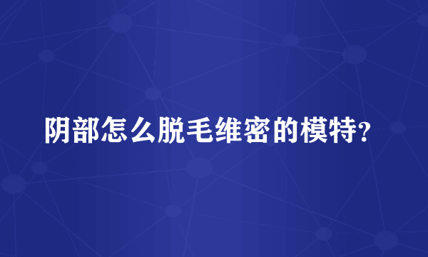 阴部怎么脱毛维密的模特？