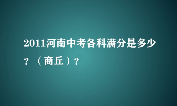 2011河南中考各科满分是多少？（商丘）？