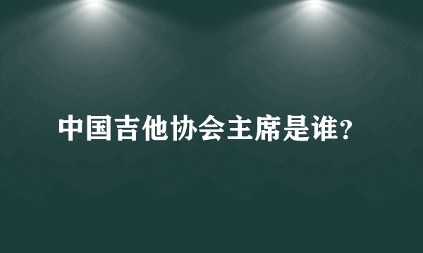 中国吉他协会主席是谁？