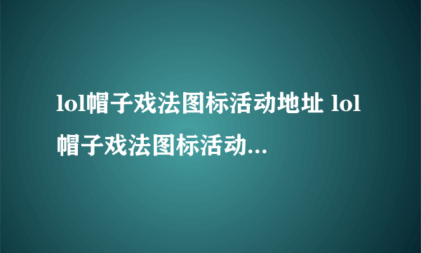 lol帽子戏法图标活动地址 lol帽子戏法图标活动在哪抽奖