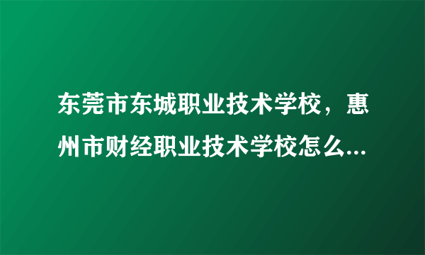 东莞市东城职业技术学校，惠州市财经职业技术学校怎么样好不好