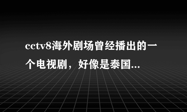 cctv8海外剧场曾经播出的一个电视剧，好像是泰国的，一个女孩和父亲继母，还有一个姐姐一起生活，很自闭