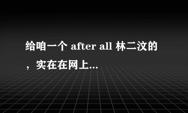 给咱一个 after all 林二汶的，实在在网上找不到！谢谢了！