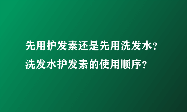 先用护发素还是先用洗发水？洗发水护发素的使用顺序？